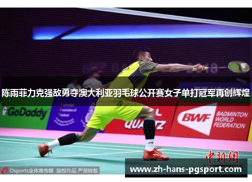 陈雨菲力克强敌勇夺澳大利亚羽毛球公开赛女子单打冠军再创辉煌