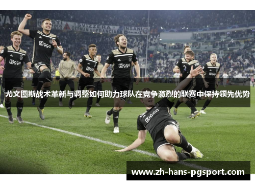 尤文图斯战术革新与调整如何助力球队在竞争激烈的联赛中保持领先优势