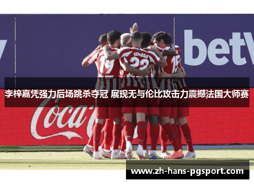 李梓嘉凭强力后场跳杀夺冠 展现无与伦比攻击力震撼法国大师赛